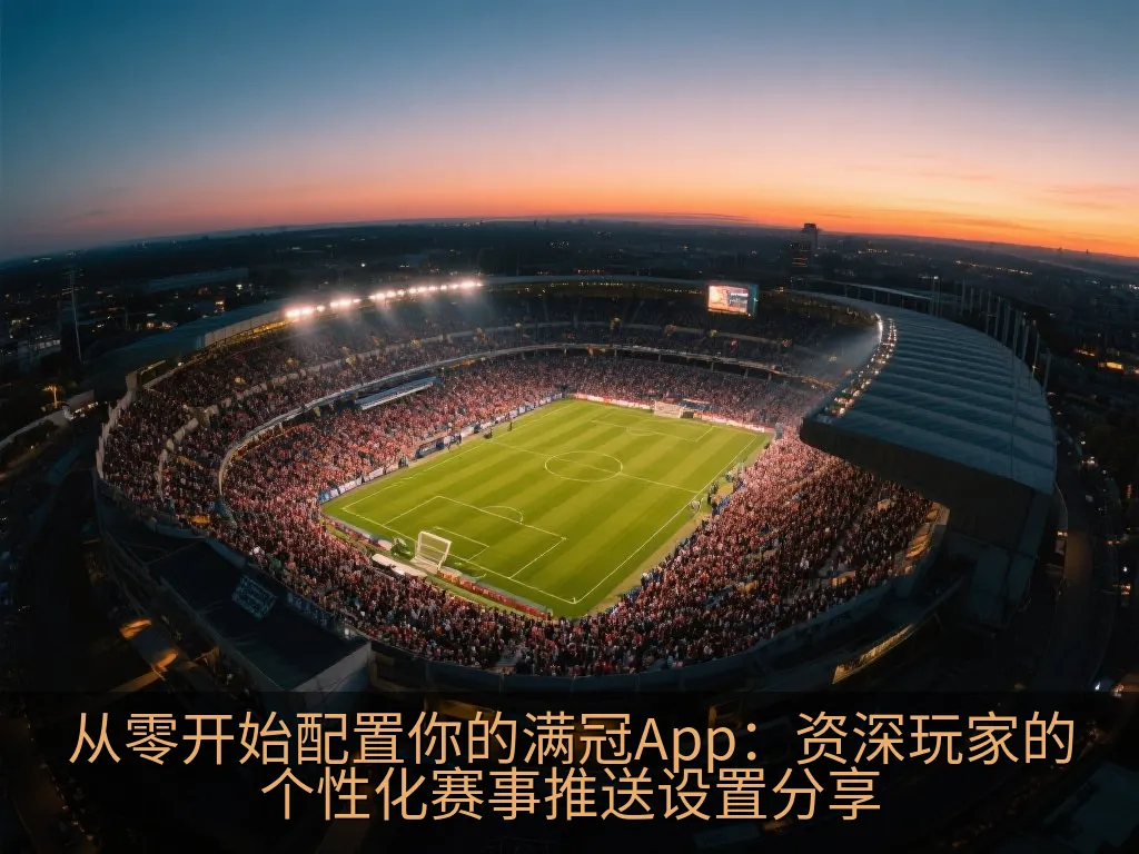从零开始配置你的满冠App：资深玩家的个性化赛事推送设置分享